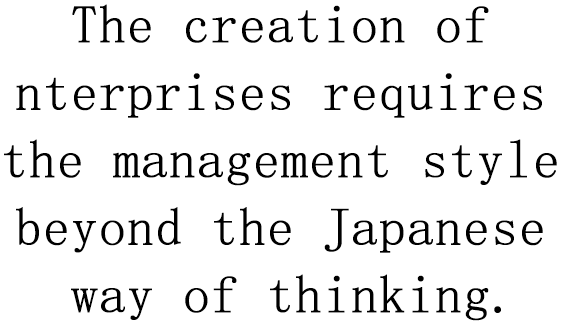 The creation of nterprises requires the management style beyond the Japanese way of thinking.